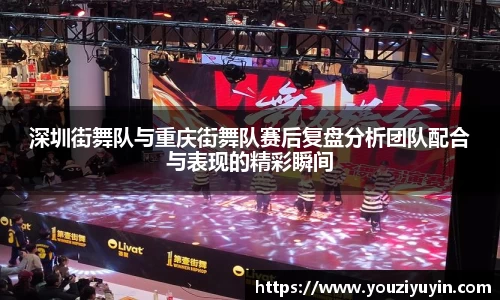 深圳街舞队与重庆街舞队赛后复盘分析团队配合与表现的精彩瞬间