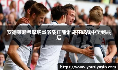 安德莱赫与摩纳哥激战正酣谁能在欧战中笑到最后
